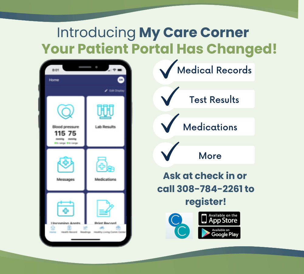 introducing my care corner your patient portal has changed. View medical records, test results, and medications. Ask at check-in or call 308.784.2261 to register.